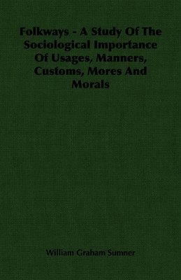 Folkways - A Study Of The Sociological Importance Of Usages, Manners, Customs, Mores And Morals