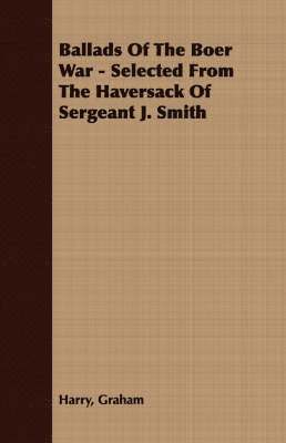 Ballads Of The Boer War - Selected From The Haversack Of Sergeant J. Smith 1