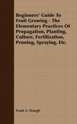Frank A. Waugh, Frank A Waugh - Beginners' Guide To Fruit Growing - The Elementary Practices Of Propagation, Planting, Culture, Fertilization, Pruning, Spraying, Etc., Häftad