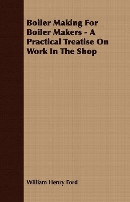 Boiler Making For Boiler Makers - A Practical Treatise On Work In The Shop 1