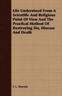 bokomslag Life Understood From A Scientific And Religious Point Of View And The Practical Method Of Destroying Sin, Disease And Death