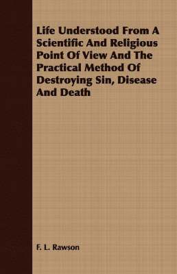bokomslag Life Understood From A Scientific And Religious Point Of View And The Practical Method Of Destroying Sin, Disease And Death