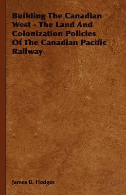 Building The Canadian West - The Land And Colonization Policies Of The Canadian Pacific Railway 1