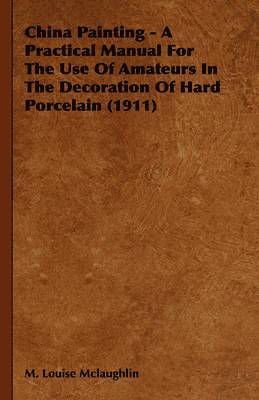 bokomslag China Painting - A Practical Manual For The Use Of Amateurs In The Decoration Of Hard Porcelain (1911)