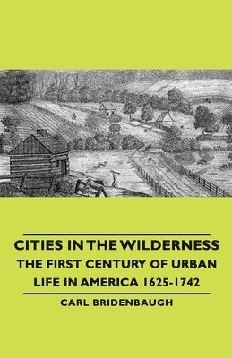 Carl Bridenbaugh - Cities In The Wilderness - The First Century Of Urban Life In America 1625-1742, Häftad