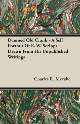 Damned Old Crank - A Self Portrait Of E. W. Scripps Drawn From His Unpublished Writings 1