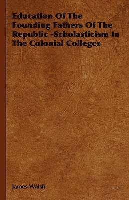 Education Of The Founding Fathers Of The Republic -Scholasticism In The Colonial Colleges 1