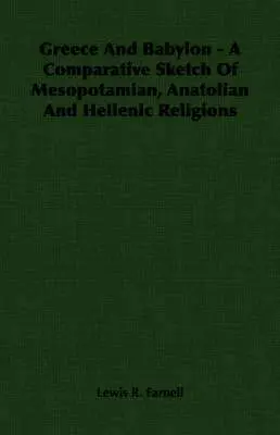 Greece And Babylon - A Comparative Sketch Of Mesopotamian, Anatolian And Hellenic Religions