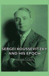 bokomslag Sergei Koussevitzky And His Epoch