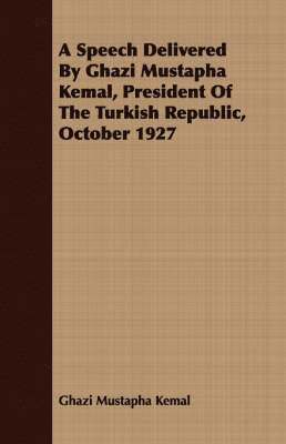 bokomslag A Speech Delivered By Ghazi Mustapha Kemal, President Of The Turkish Republic, October 1927