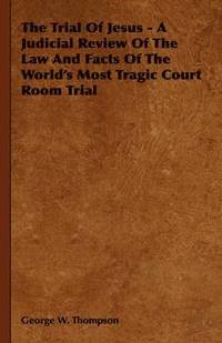 bokomslag The Trial Of Jesus - A Judicial Review Of The Law And Facts Of The World's Most Tragic Court Room Trial