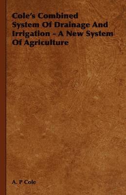 A. P Cole, A. P. Cole - Cole's Combined System Of Drainage And Irrigation - A New System Of Agriculture, Häftad