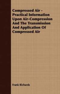 bokomslag Compressed Air - Practical Information Upon Air-Compression And The Transmission And Application Of Compressed Air