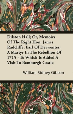 bokomslag Dilston Hall; Or, Memoirs Of The Right Hon. James Radcliffe, Earl Of Derwenter, A Martyr In The Rebellion Of 1715 - To Which Is Added A Visit To Bamburgh Castle