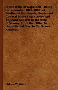 bokomslag In the Wake of Napoleon - Being the Memoirs (1807-1809) of Ferdinand Von Funck, Lieutenant General in the Saxon Army and Adjutant General to the King of Saxony. From the Hitherto Unpublished Mss. in