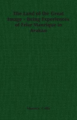 The Land of the Great Image - Being Experiences of Friar Manrique in Arakan 1