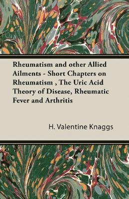 Rheumatism and Other Allied Ailments - Short Chapters on Rheumatism, The Uric Acid Theory of Disease, Rheumatic Fever and Arthritis 1