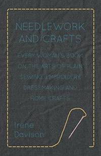 bokomslag Needlework and Crafts - Every Woman's Book on the Arts of Plain Sewing, Embroidery, Dressmaking, and Home Crafts