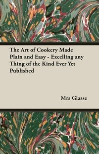 bokomslag The Art of Cookery Made Plain and Easy - Excelling Any Thing of the Kind Ever Yet Published