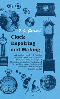 bokomslag Clock Repairing and Making - A Practical Handbook Dealing With The Tools, Materials and Methods Used in Cleaning and Repairing All Kinds of English and Foreign Timepieces, Striking and Chiming and ...