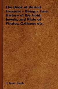 bokomslag The Book of Buried Treasure - Being a True History of the Gold, Jewels, and Plate of Pirates, Galleons Etc,
