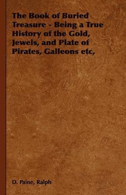 Book of Buried Treasure - Being a True History of the Gold, Jewels, and Plate of Pirates, Galleons Etc,