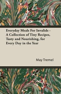 bokomslag Everyday Meals For Invalids - A Collection of Tiny Recipes, Tasty and Nourishing, for Every Day in the Year