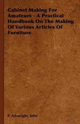 bokomslag Cabinet Making For Amateurs - A Practical Handbook On The Making Of Various Articles Of Furniture