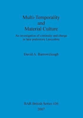 Multi-Temporality and Material Culture: An Investigation Of Continuity And Change in Later Prehistoric Lancashire 1