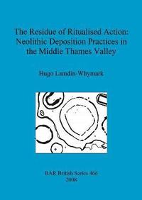 bokomslag The Residue of Ritualised Action: Neolithic Deposition Practices in the Middle Thames Valley