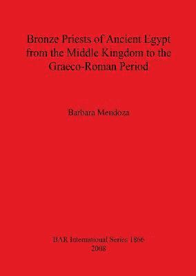 Barbara Mendoza - Bronze Priests of Ancient Egypt from the Middle Kingdom to the Græco-Roman Period, Häftad