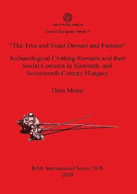 True and Exact Dresses and Fashion" Archaeological Clothing Remains and their Social Contexts in Sixteenth- and Seventeenth-Century Hungary