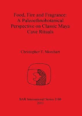 Christopher T Morehart, Christopher T. Morehart - Food Fire and Fragrance: A Paleoethnobotanical Perspective on Classic Maya Cave Rituals, Häftad