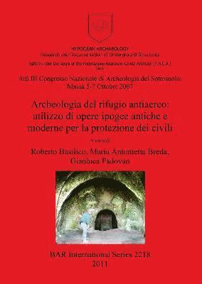 Atti III Congresso Nazionale di Archeologia del Sottosuolo: Massa 5-7 Ottobre 2007. Archeologia del rifugio antiaereo: utilizzo di opere ipogee antich 1