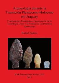 bokomslag Arqueologa durante la Transicin Pleistoceno-Holoceno en Uruguay Componentes Paleoindios  Organizacin de la  Tecnologa Ltica y Movilidad de los Pr