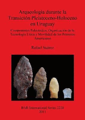 Rafael Suárez - Arqueología durante la Transición Pleistoceno-Holoceno en Uruguay Componentes Paleoindios  Organización de la  Tecnología Lítica y Movilidad de los Pr, Häftad