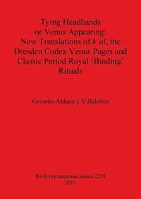 bokomslag Tying Headbands or Venus Appearing: New translations of k'al the Dresden Codex Venus Pages and Classic Period Royal 'Binding' Rituals