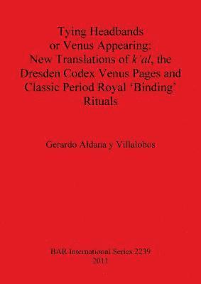 bokomslag Tying Headbands or Venus Appearing: New translations of k'al the Dresden Codex Venus Pages and Classic Period Royal 'Binding' Rituals