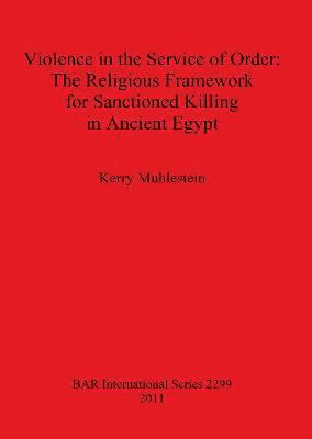 Kerry Muhlestein - Violence in the Service of Order: The Religious Framework for Sanctioned Killing in Ancient Egypt, Häftad