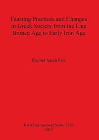 bokomslag Feasting Practices and Changes in Greek Society from the Late Bronze Age to Early Iron Age