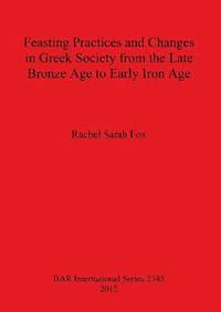 bokomslag Feasting Practices and Changes in Greek Society from the Late Bronze Age to Early Iron Age