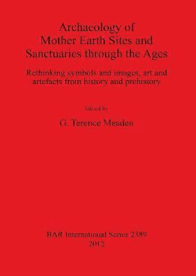 bokomslag Archaeology of Mother Earth Sites and Sanctuaries through the Ages Rethinking symbols and images art and artefacts from history and prehistory