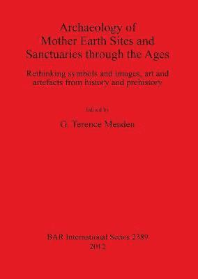 bokomslag Archaeology of Mother Earth Sites and Sanctuaries through the Ages Rethinking symbols and images art and artefacts from history and prehistory