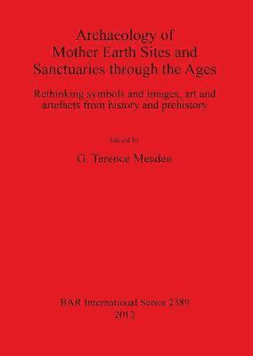 Archaeology of Mother Earth Sites and Sanctuaries through the Ages Rethinking symbols and images art and artefacts from history and prehistory 1