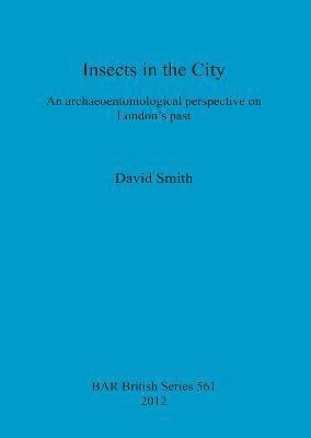 David Smith - Insects in the City: An archaeoentomological perspective on London's past, Häftad