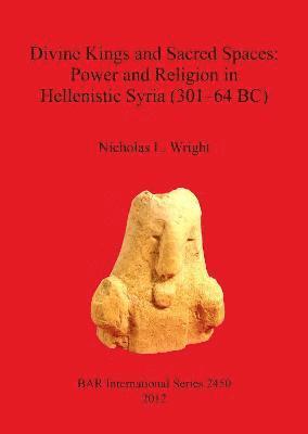 Divine Kings and Sacred Spaces: Power and Religion in Hellenistic Syria (301-64 BC) 1