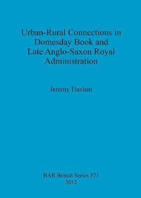 Jeremy Haslam - Urban-Rural Connections in Domesday Book and Late Anglo-Saxon Royal Administration, Häftad