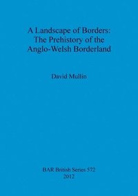 bokomslag A Landscape of Borders: The Prehistory of the Anglo-Welsh Borderland