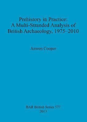Prehistory in Practice: A Multi-Stranded Analysis of British Archaeology 1975-2010 1