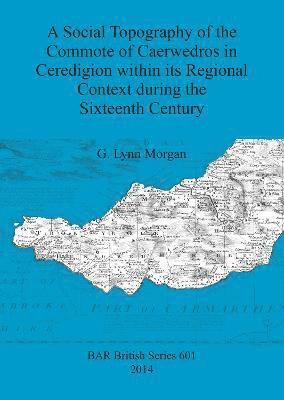 G Lynn Morgan, G. Lynn Morgan, G.  Lynn Morgan - Social Topography of the Commote of Caerwedros in Ceredigion Within its Regional Context During the Sixteenth Century, Häftad